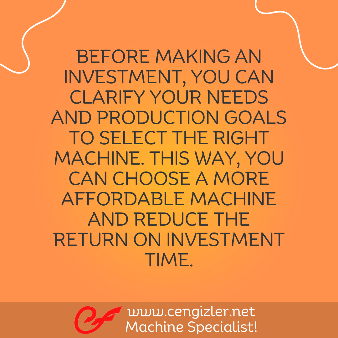 3 Before making an investment, you can clarify your needs and production goals to select the right machine. This way, you can choose a more affordable machine and reduce the return on investment time